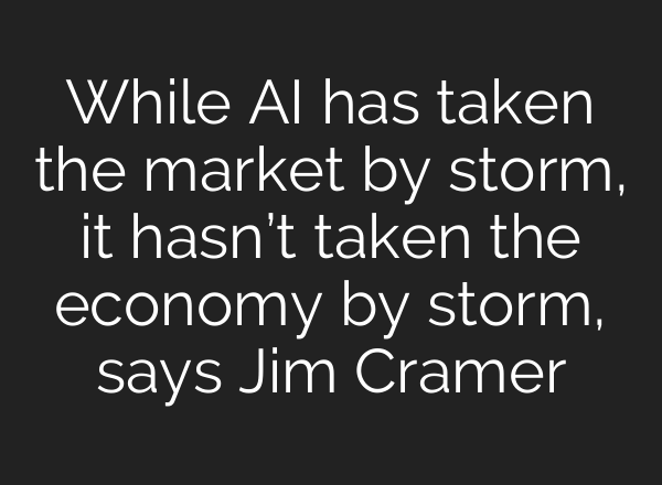 While <b>AI</b> has taken the market by storm, it hasn’t taken the economy by storm, says Jim Cramer