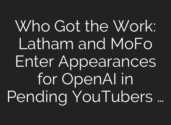 Who Got the Work: Latham and MoFo Enter Appearances for <b>OpenAI</b> in Pending YouTubers …