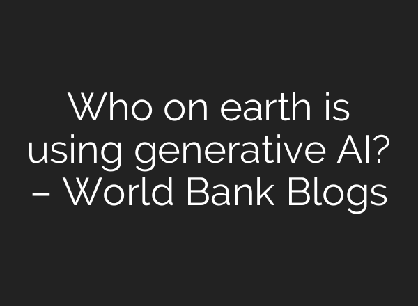 Who on earth is using generative AI? – World Bank Blogs