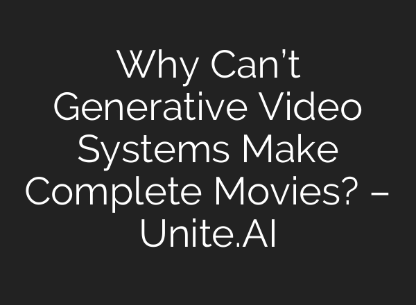 Why Can’t Generative Video Systems Make Complete Movies? – Unite.AI
