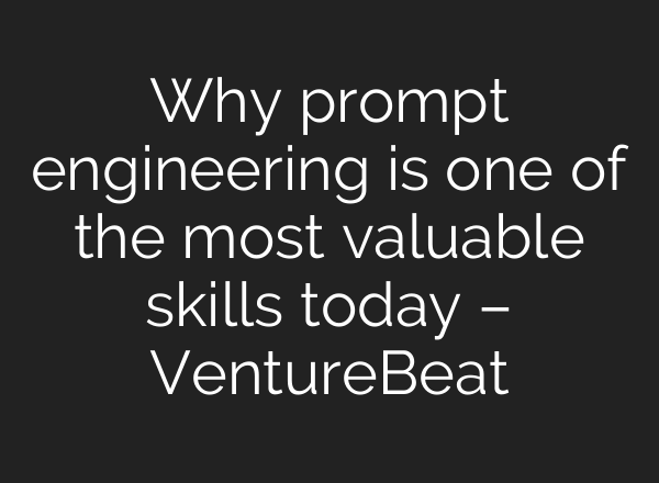 Why prompt engineering is one of the most valuable skills today – VentureBeat