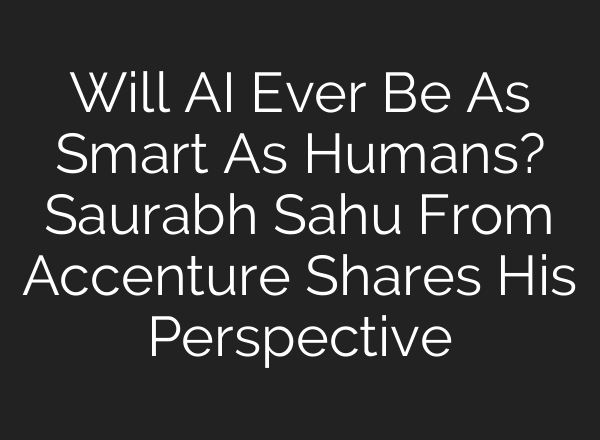 Will <b>AI</b> Ever Be As Smart As Humans? Saurabh Sahu From Accenture Shares His Perspective