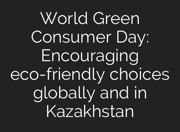 World Green Consumer Day: Encouraging eco-friendly choices globally and in Kazakhstan