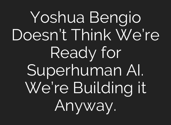 Yoshua Bengio Doesn’t Think We’re Ready for Superhuman <b>AI</b>. We’re Building it Anyway.