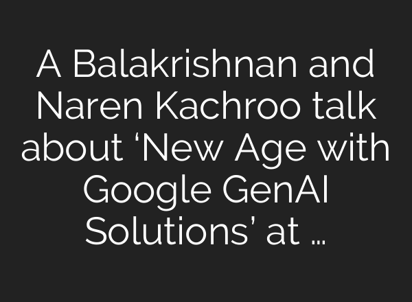 A Balakrishnan and Naren Kachroo talk about ‘New Age with Google GenAI Solutions’ at …