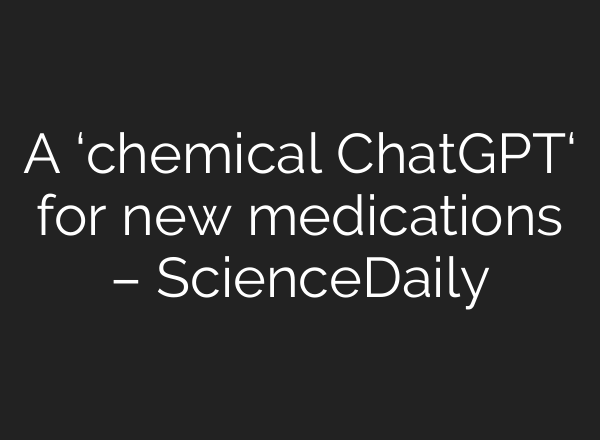 A ‘chemical <b>ChatGPT</b>‘ for new medications – ScienceDaily