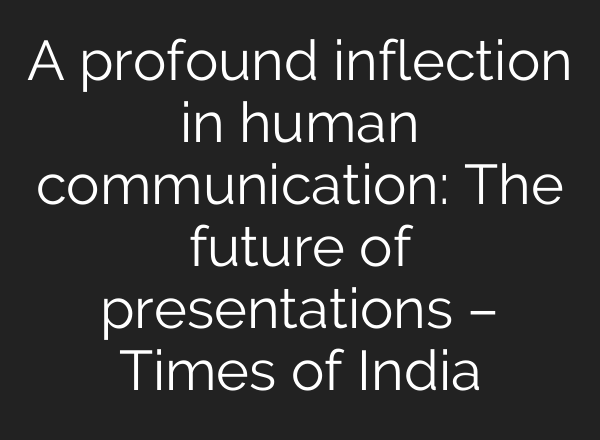 A profound inflection in human communication: The future of presentations – Times of India