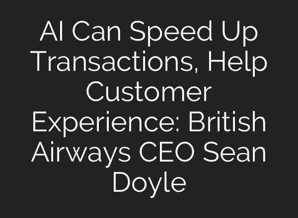 <b>AI</b> Can Speed Up Transactions, Help Customer Experience: British Airways CEO Sean Doyle
