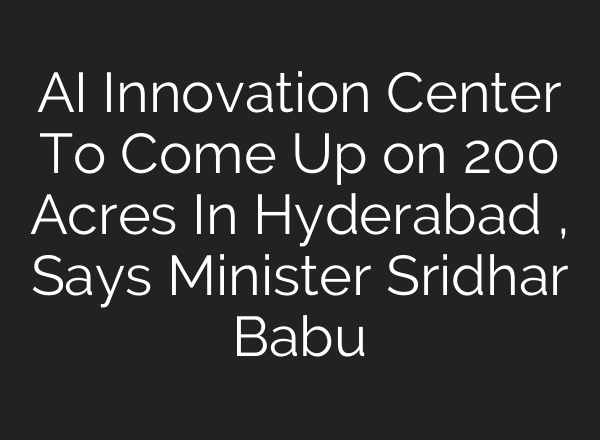 <b>AI</b> Innovation Center To Come Up on 200 Acres In Hyderabad , Says Minister Sridhar Babu