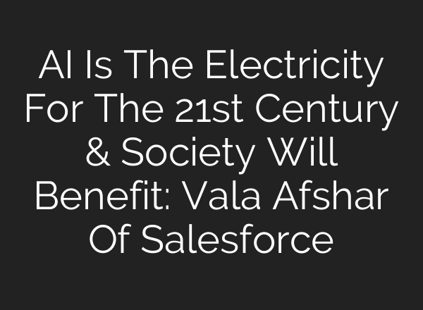 <b>AI</b> Is The Electricity For The 21st Century & Society Will Benefit: Vala Afshar Of Salesforce