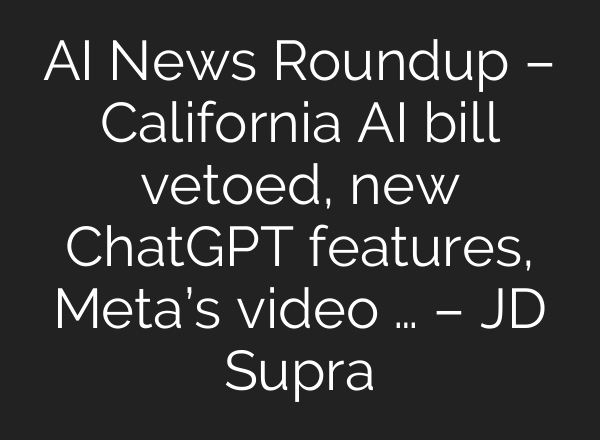 AI News Roundup – California AI bill vetoed, new <b>ChatGPT</b> features, Meta’s video … – JD Supra