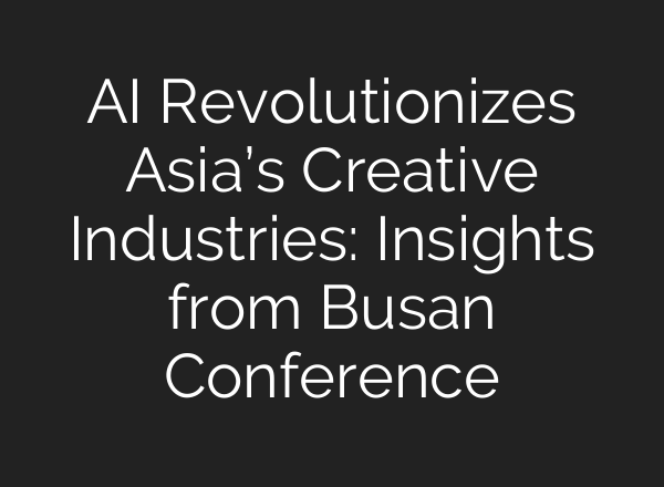 AI Revolutionizes Asia’s Creative Industries: Insights from Busan Conference