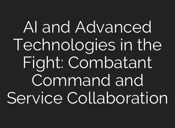 <b>AI</b> and Advanced Technologies in the Fight: Combatant Command and Service Collaboration