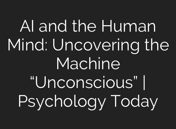 AI and the Human Mind: Uncovering the Machine “Unconscious” | Psychology Today