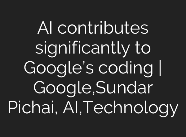 <b>AI</b> contributes significantly to Google’s coding | Google,Sundar Pichai, <b>AI</b>,Technology