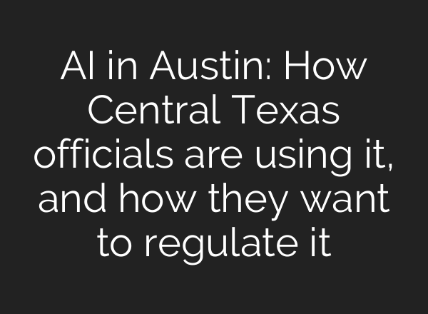 <b>AI</b> in Austin: How Central Texas officials are using it, and how they want to regulate it