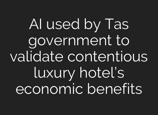 <b>AI</b> used by Tas government to validate contentious luxury hotel’s economic benefits