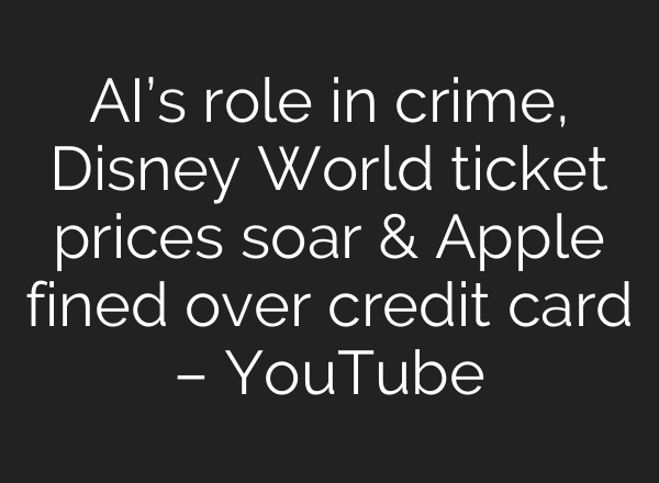 <b>AI’s</b> role in crime, Disney World ticket prices soar & Apple fined over credit card – YouTube