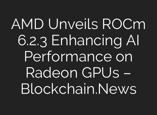 AMD Unveils ROCm 6.2.3 Enhancing AI Performance on Radeon GPUs – Blockchain.News
