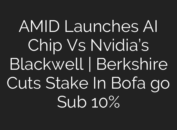 AMID Launches <b>AI</b> Chip Vs Nvidia’s Blackwell | Berkshire Cuts Stake In Bofa go Sub 10%
