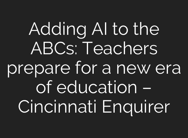 Adding AI to the ABCs: Teachers prepare for a new era of education – Cincinnati Enquirer