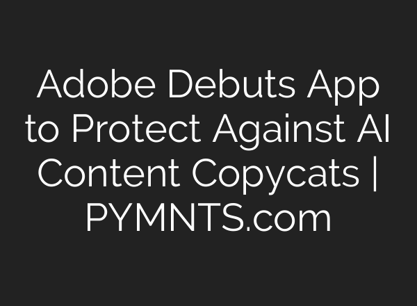 Adobe Debuts App to Protect Against AI Content Copycats | PYMNTS.com
