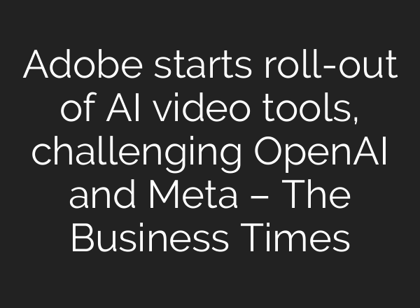 Adobe starts roll-out of AI video tools, challenging <b>OpenAI</b> and Meta – The Business Times
