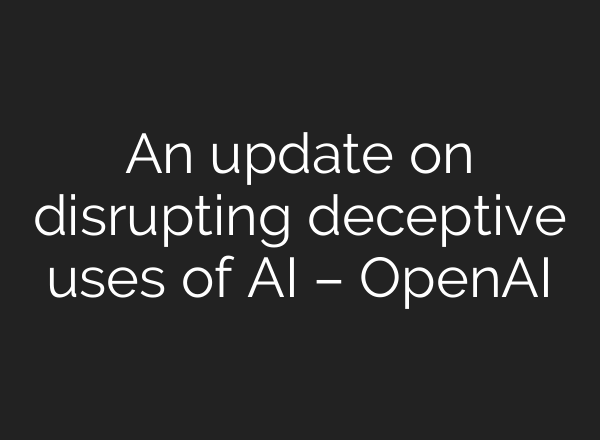 An update on disrupting deceptive uses of AI – OpenAI