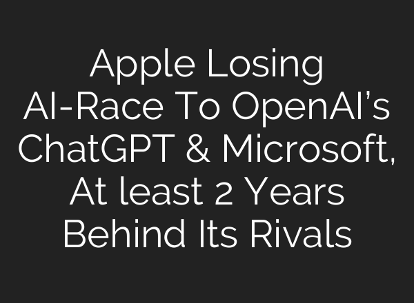 Apple Losing <b>AI</b>-Race To OpenAI’s ChatGPT & Microsoft, At least 2 Years Behind Its Rivals