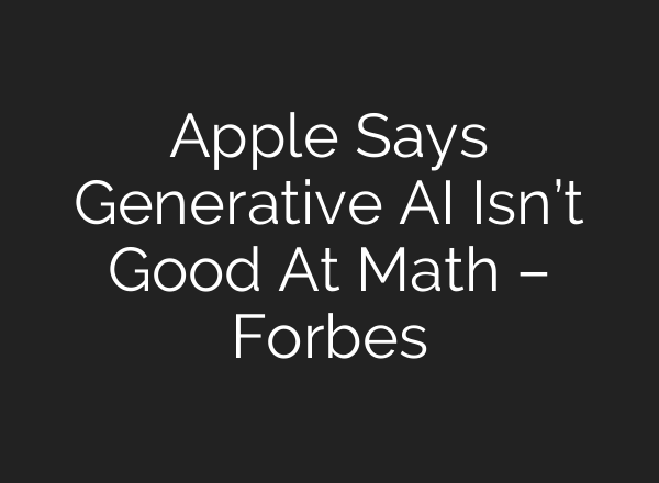 Apple Says Generative AI Isn’t Good At Math – Forbes