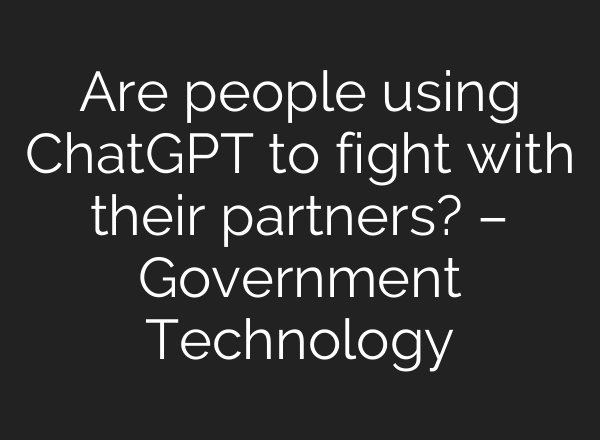 Are people using <b>ChatGPT</b> to fight with their partners? – Government Technology