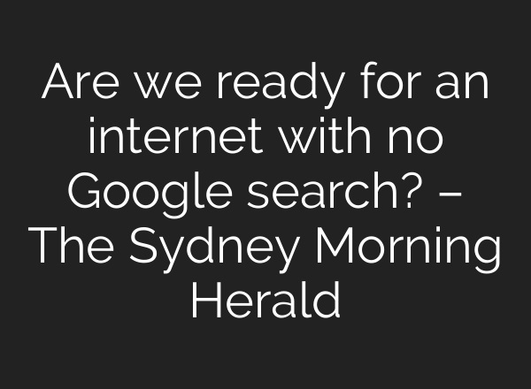 Are we ready for an internet with no Google search? – The Sydney Morning Herald
