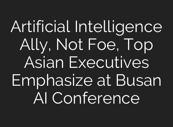 Artificial Intelligence Ally, Not Foe, Top Asian Executives Emphasize at Busan AI Conference