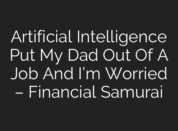 Artificial Intelligence Put My Dad Out Of A Job And I’m Worried – Financial Samurai