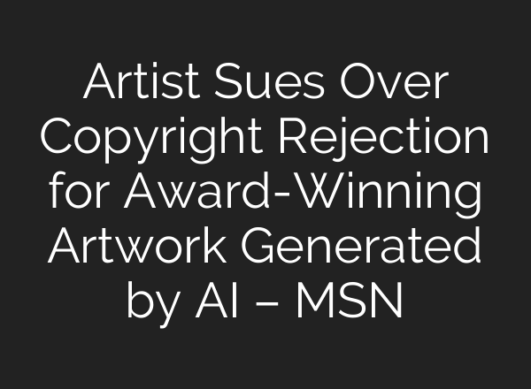 Artist Sues Over Copyright Rejection for Award-Winning Artwork Generated by AI – MSN