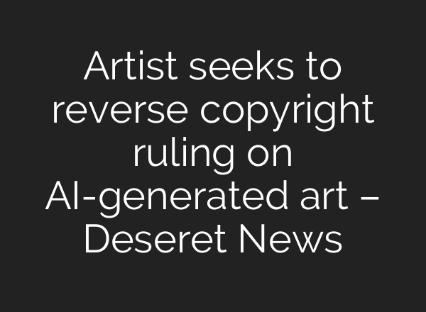 Artist seeks to reverse copyright ruling on AI-generated art – Deseret News