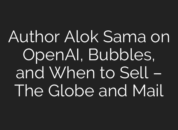 Author Alok Sama on <b>OpenAI</b>, Bubbles, and When to Sell – The Globe and Mail