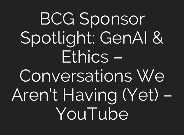 BCG Sponsor Spotlight: GenAI & Ethics – Conversations We Aren’t Having (Yet) – YouTube