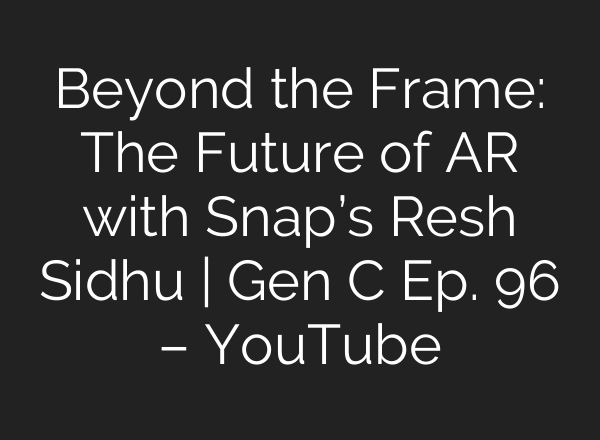 Beyond the Frame: The Future of AR with Snap’s Resh Sidhu | Gen C Ep. 96 – YouTube