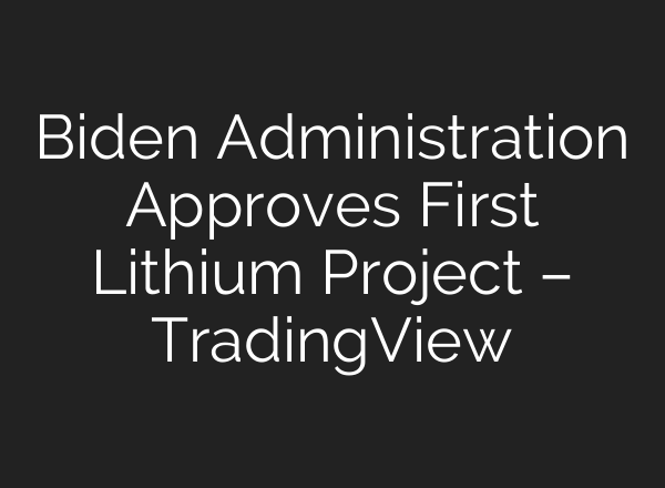 Biden Administration Approves First Lithium Project – TradingView