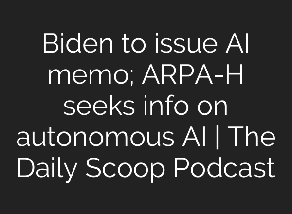 Biden to issue <b>AI</b> memo; ARPA-H seeks info on autonomous <b>AI</b> | The Daily Scoop Podcast