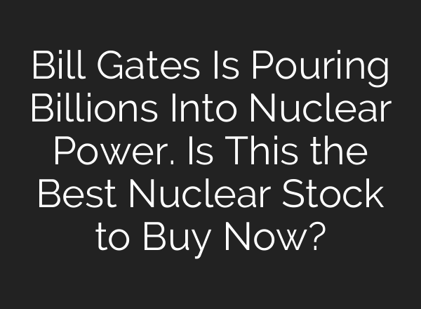 Bill Gates Is Pouring Billions Into Nuclear Power. Is This the Best Nuclear Stock to Buy Now?