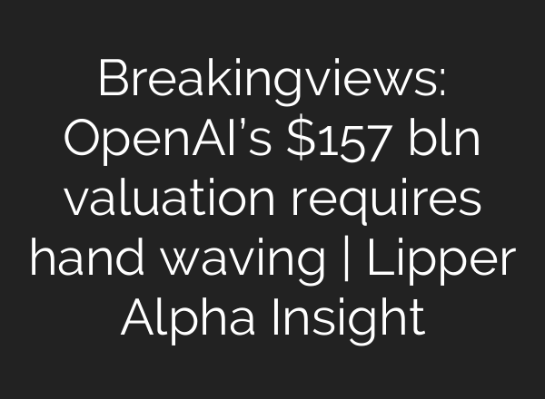 Breakingviews: <b>OpenAI’s</b> $157 bln valuation requires hand waving | Lipper Alpha Insight