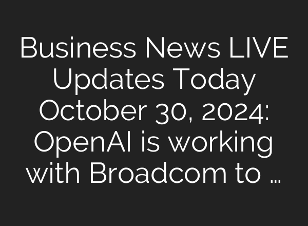 Business News LIVE Updates Today October 30, 2024: <b>OpenAI</b> is working with Broadcom to …