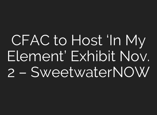 CFAC to Host ‘In My Element’ Exhibit Nov. 2 – SweetwaterNOW