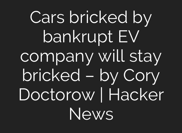 Cars bricked by bankrupt EV company will stay bricked – by Cory Doctorow | Hacker News