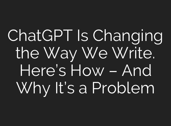 <b>ChatGPT</b> Is Changing the Way We Write. Here’s How – And Why It’s a Problem