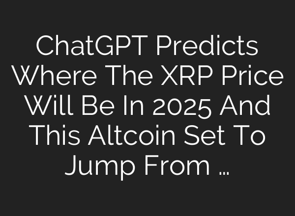 <b>ChatGPT</b> Predicts Where The XRP Price Will Be In 2025 And This Altcoin Set To Jump From …