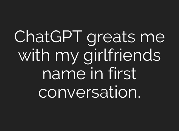 ChatGPT greats me with my girlfriends name in first conversation.