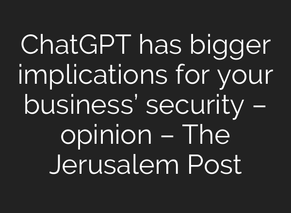 <b>ChatGPT</b> has bigger implications for your business’ security – opinion – The Jerusalem Post